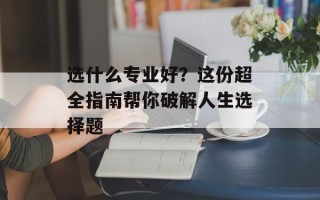 选什么专业好？这份超全指南帮你破解人生选择题