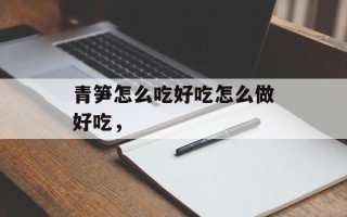 青笋怎么吃好吃怎么做好吃，