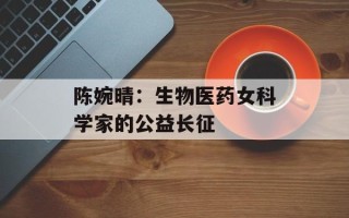 陈婉晴：生物医药女科学家的公益长征