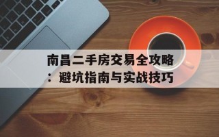 南昌二手房交易全攻略：避坑指南与实战技巧