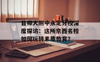 首师大附中永定分校深度探访：这所京西名校如何玩转素质教育？