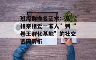 班级群命名艺术：从“相亲相爱一家人”到“卷王孵化基地”的社交密码解析