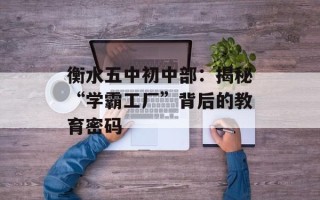 衡水五中初中部：揭秘“学霸工厂”背后的教育密码