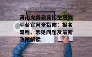 河南义务教育招生服务平台官网全指南：报名流程、常见问题及最新政策解读