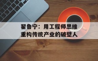 翟鲁宁：用工程师思维重构传统产业的破壁人