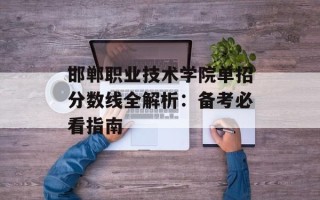 邯郸职业技术学院单招分数线全解析：备考必看指南