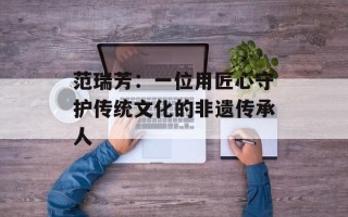 范瑞芳：一位用匠心守护传统文化的非遗传承人