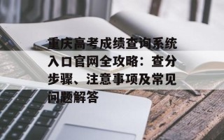 重庆高考成绩查询系统入口官网全攻略：查分步骤、注意事项及常见问题解答