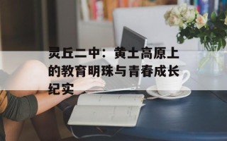 灵丘二中：黄土高原上的教育明珠与青春成长纪实