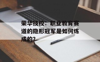 荣华技校：职业教育赛道的隐形冠军是如何炼成的？