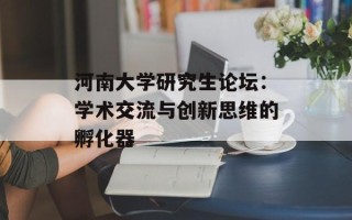 河南大学研究生论坛：学术交流与创新思维的孵化器