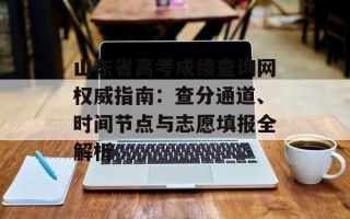 山东省高考成绩查询网权威指南：查分通道、时间节点与志愿填报全解析