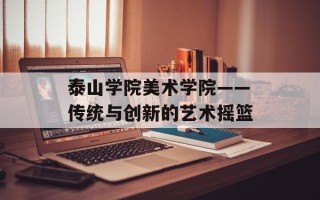 泰山学院美术学院——传统与创新的艺术摇篮