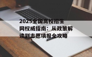 2025全国高校招生网权威指南：从政策解读到志愿填报全攻略