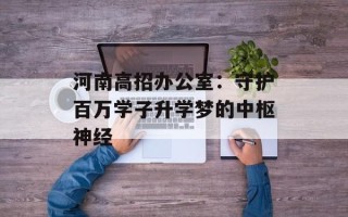 河南高招办公室：守护百万学子升学梦的中枢神经