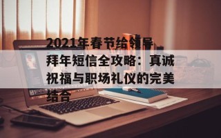 2021年春节给领导拜年短信全攻略：真诚祝福与职场礼仪的完美结合