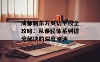 成都新东方英语学校全攻略：从课程体系到提分秘诀的深度测评