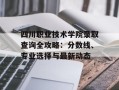 四川职业技术学院录取查询全攻略：分数线、专业选择与最新动态