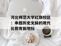 河北师范大学红旗校区：承载历史文脉的现代化教育新地标