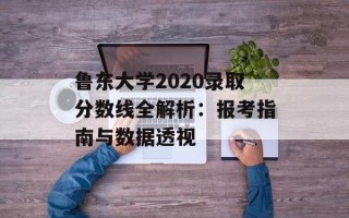 鲁东大学2020录取分数线全解析：报考指南与数据透视