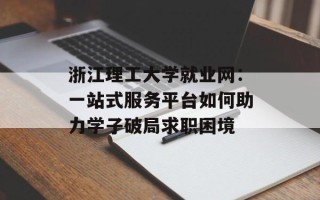 浙江理工大学就业网：一站式服务平台如何助力学子破局求职困境