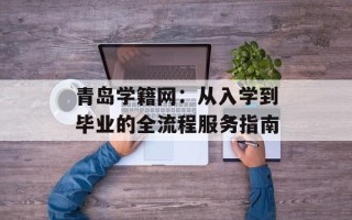 青岛学籍网：从入学到毕业的全流程服务指南