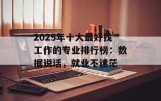 2025年十大最好找工作的专业排行榜：数据说话，就业不迷茫