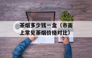 茶烟多少钱一盒（市面上常见茶烟价格对比）