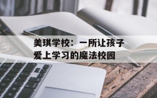 美琪学校：一所让孩子爱上学习的魔法校园