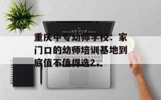 重庆中专幼师学校：家门口的幼师培训基地到底值不值得选？