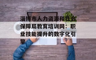 淄博市人力资源和社会保障局教育培训网：职业技能提升的数字化引擎