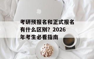 考研预报名和正式报名有什么区别？2026年考生必看指南