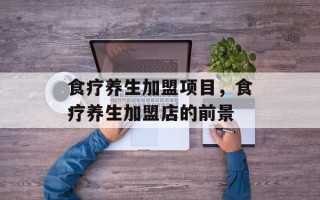 食疗养生加盟项目，食疗养生加盟店的前景