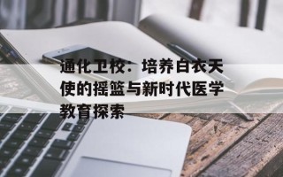 通化卫校：培养白衣天使的摇篮与新时代医学教育探索