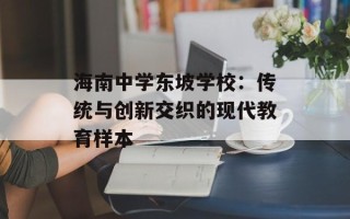 海南中学东坡学校：传统与创新交织的现代教育样本