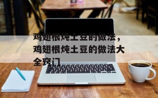 鸡翅根炖土豆的做法，鸡翅根炖土豆的做法大全窍门