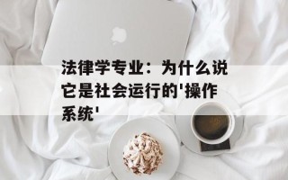 法律学专业：为什么说它是社会运行的'操作系统'