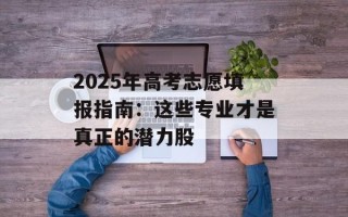 2025年高考志愿填报指南：这些专业才是真正的潜力股