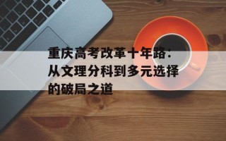 重庆高考改革十年路：从文理分科到多元选择的破局之道