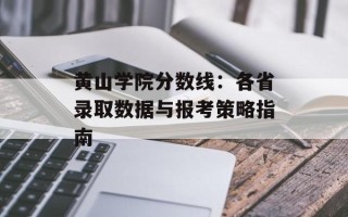 黄山学院分数线：各省录取数据与报考策略指南