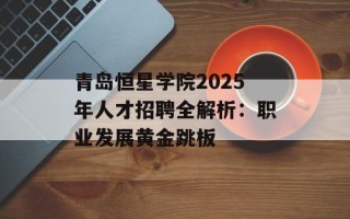 青岛恒星学院2025年人才招聘全解析：职业发展黄金跳板