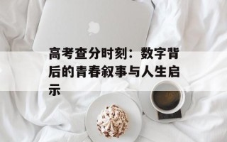 高考查分时刻：数字背后的青春叙事与人生启示