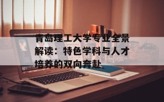 青岛理工大学专业全景解读：特色学科与人才培养的双向奔赴