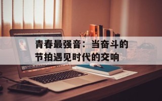 青春最强音：当奋斗的节拍遇见时代的交响