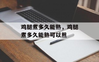 鸡腿煮多久能熟，鸡腿煮多久能熟可以煎