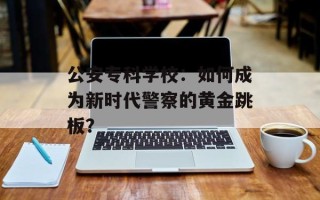 公安专科学校：如何成为新时代警察的黄金跳板？