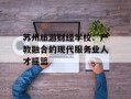 苏州旅游财经学校：产教融合的现代服务业人才摇篮