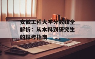 安徽工程大学分数线全解析：从本科到研究生的报考指南
