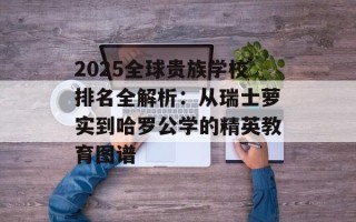 2025全球贵族学校排名全解析：从瑞士萝实到哈罗公学的精英教育图谱