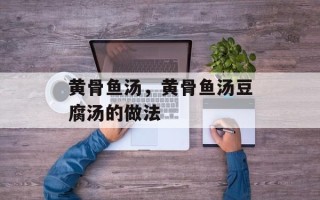 黄骨鱼汤，黄骨鱼汤豆腐汤的做法